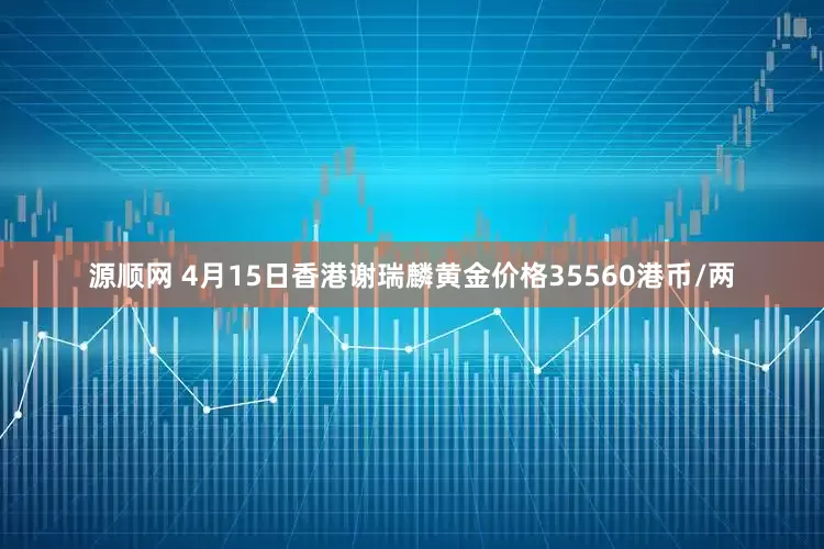源顺网 4月15日香港谢瑞麟黄金价格35560港币/两
