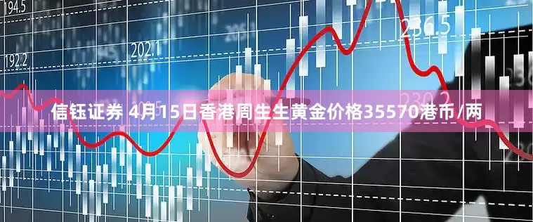 信钰证券 4月15日香港周生生黄金价格35570港币/两