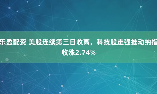 乐盈配资 美股连续第三日收高，科技股走强推动纳指收涨2.74%