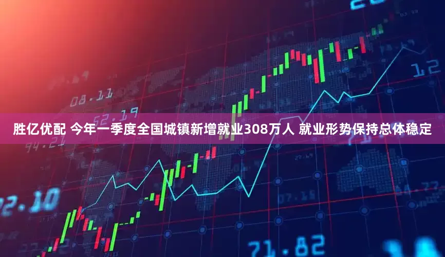 胜亿优配 今年一季度全国城镇新增就业308万人 就业形势保持总体稳定