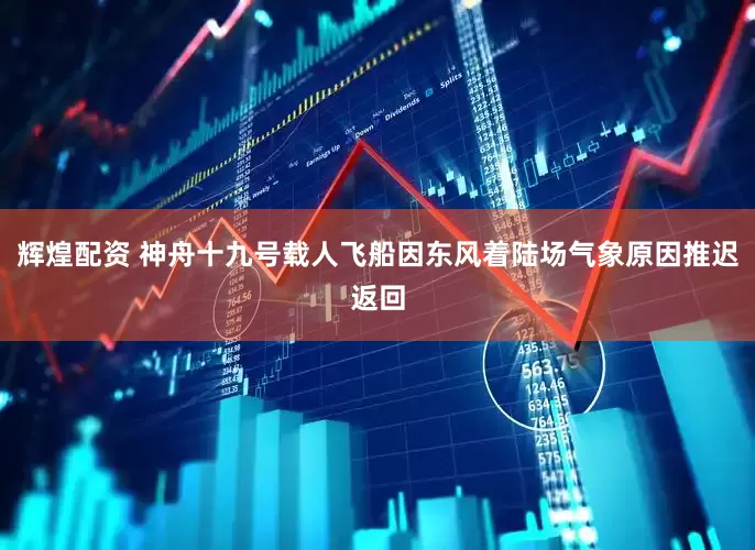 辉煌配资 神舟十九号载人飞船因东风着陆场气象原因推迟返回