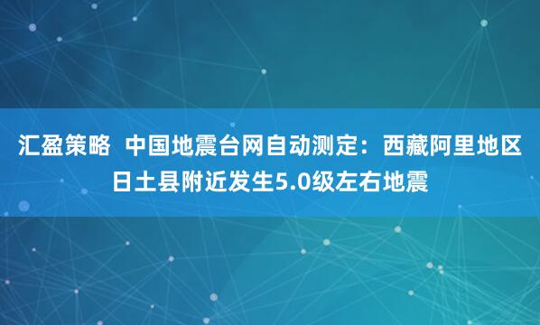汇盈策略  中国地震台网自动测定：西藏阿里地区日土县附近发生5.0级左右地震