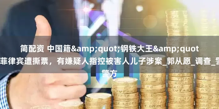 简配资 中国籍&quot;钢铁大王&quot;在菲律宾遭撕票，有嫌疑人指控被害人儿子涉案_郭从愿_调查_警方
