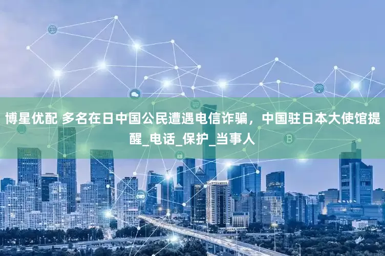 博星优配 多名在日中国公民遭遇电信诈骗，中国驻日本大使馆提醒_电话_保护_当事人