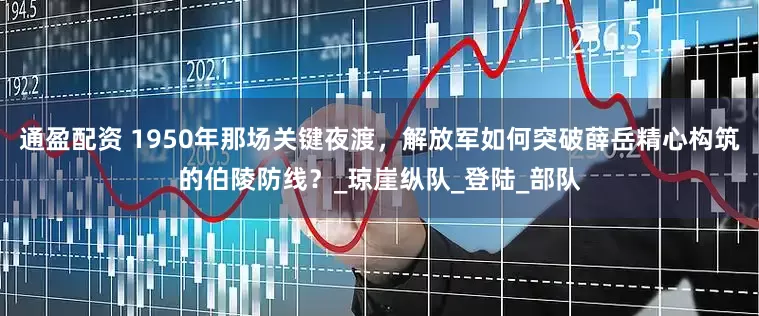 通盈配资 1950年那场关键夜渡，解放军如何突破薛岳精心构筑的伯陵防线？_琼崖纵队_登陆_部队