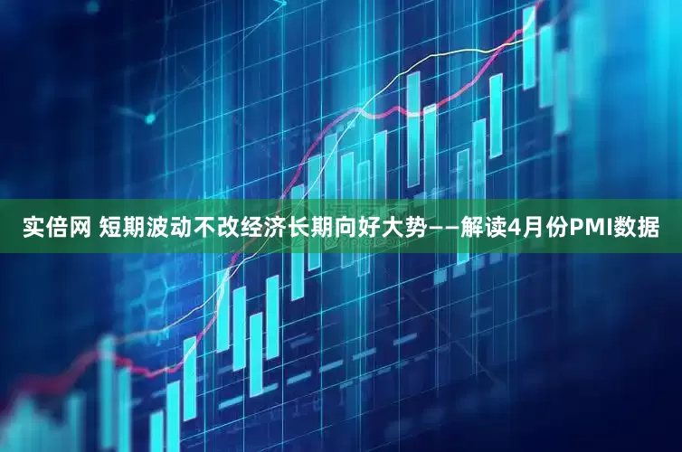 实倍网 短期波动不改经济长期向好大势——解读4月份PMI数据