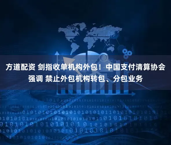方道配资 剑指收单机构外包！中国支付清算协会强调 禁止外包机构转包、分包业务