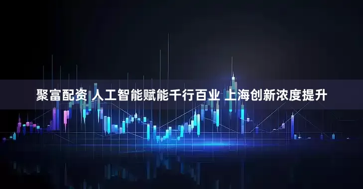聚富配资 人工智能赋能千行百业 上海创新浓度提升
