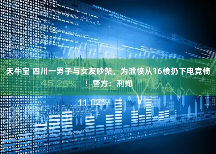 天牛宝 四川一男子与女友吵架，为泄愤从16楼扔下电竞椅！警方：刑拘