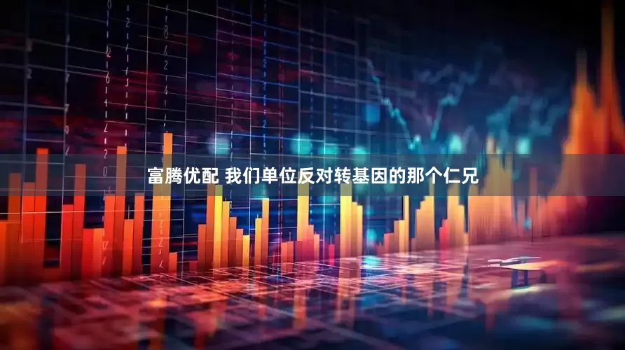 富腾优配 我们单位反对转基因的那个仁兄
