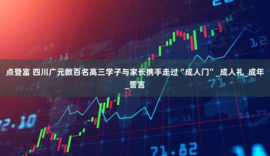 点登富 四川广元数百名高三学子与家长携手走过“成人门”_成人礼_成年_誓言