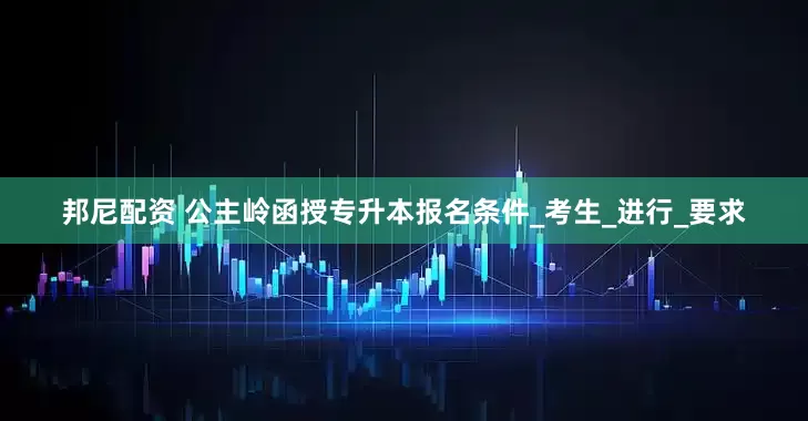 邦尼配资 公主岭函授专升本报名条件_考生_进行_要求