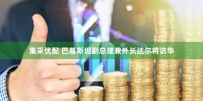 集采优配 巴基斯坦副总理兼外长达尔将访华