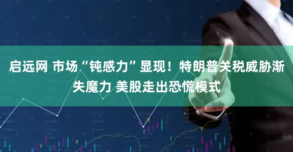 启远网 市场“钝感力”显现！特朗普关税威胁渐失魔力 美股走出恐慌模式