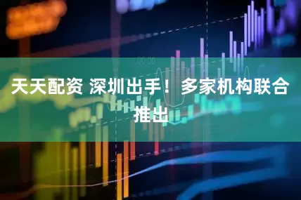 天天配资 深圳出手！多家机构联合推出