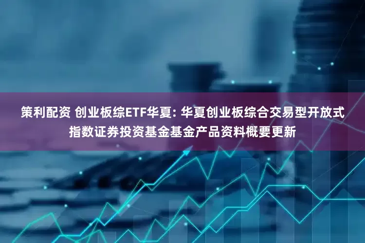 兴泊证券 创业板200ETF华夏: 华夏创业板中盘200交易型开放式指数证券投资基金基金产品资料概要更新