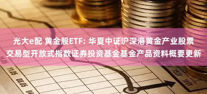 光大e配 黄金股ETF: 华夏中证沪深港黄金产业股票交易型开放式指数证券投资基金基金产品资料概要更新