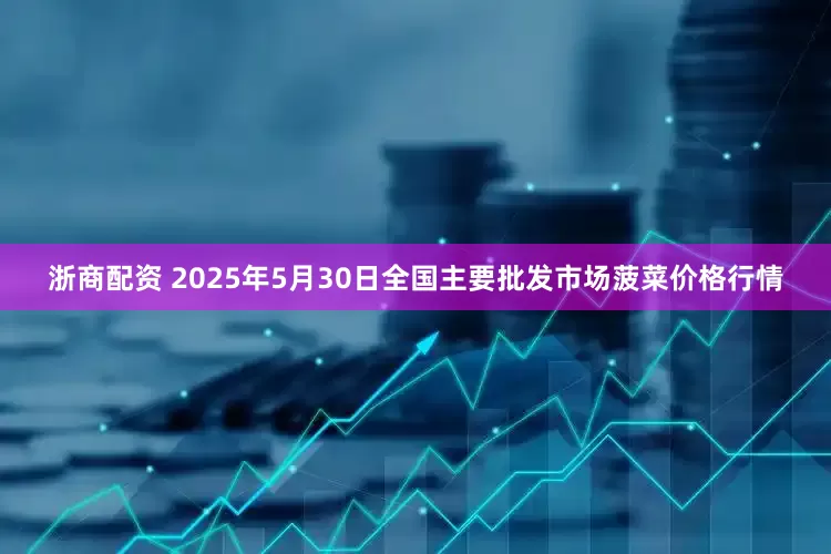 浙商配资 2025年5月30日全国主要批发市场菠菜价格行情