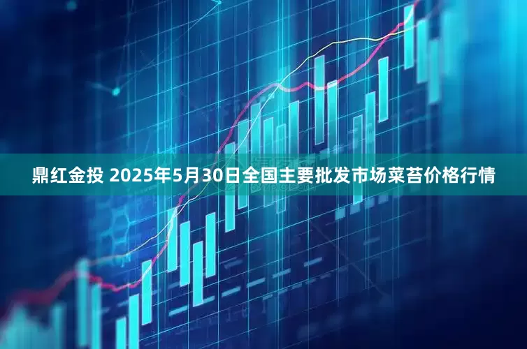 鼎红金投 2025年5月30日全国主要批发市场菜苔价格行情