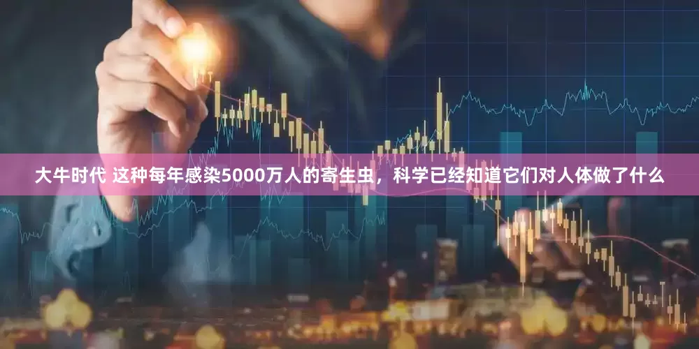 大牛时代 这种每年感染5000万人的寄生虫，科学已经知道它们对人体做了什么
