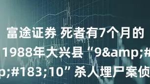 富途证券 死者有7个月的身孕，1988年大兴县“9&#183;10”杀人埋尸案侦破始末