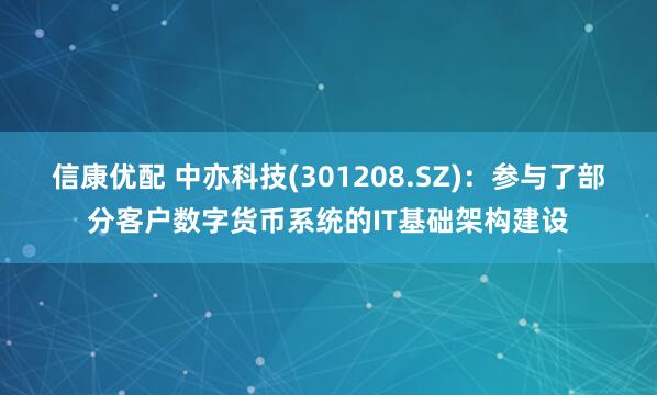 信康优配 中亦科技(301208.SZ)：参与了部分客户数字货币系统的IT基础架构建设