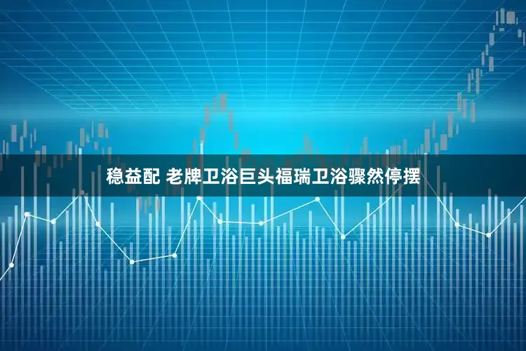 稳益配 老牌卫浴巨头福瑞卫浴骤然停摆