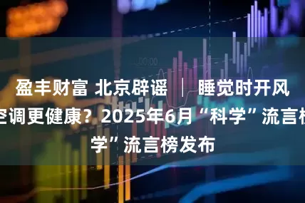 盈丰财富 北京辟谣 │ 睡觉时开风扇比空调更健康？2025年6月“科学”流言榜发布