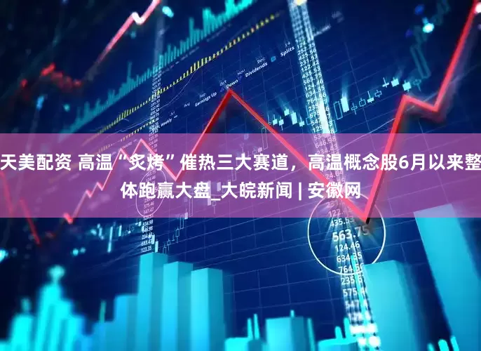 天美配资 高温“炙烤”催热三大赛道，高温概念股6月以来整体跑赢大盘_大皖新闻 | 安徽网
