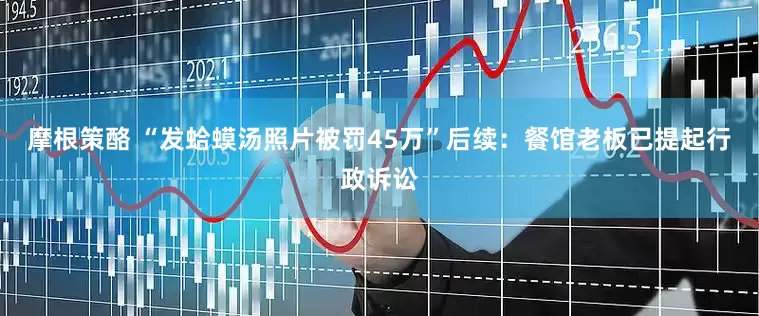 摩根策酪 “发蛤蟆汤照片被罚45万”后续：餐馆老板已提起行政诉讼