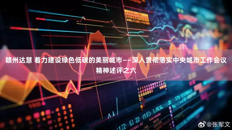 赣州达慧 着力建设绿色低碳的美丽城市——深入贯彻落实中央城市工作会议精神述评之六