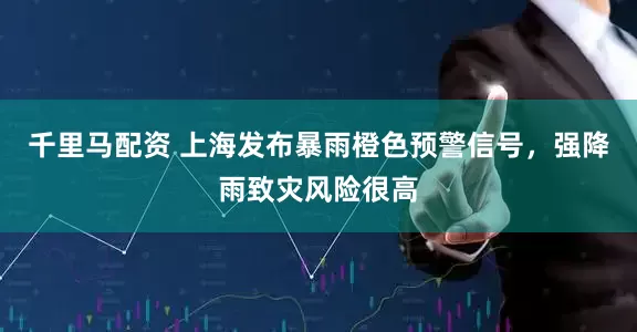 千里马配资 上海发布暴雨橙色预警信号，强降雨致灾风险很高