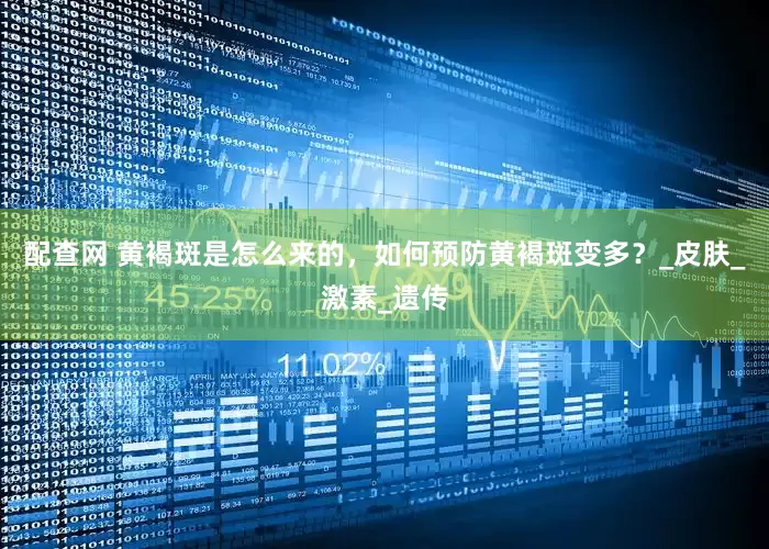 配查网 黄褐斑是怎么来的，如何预防黄褐斑变多？_皮肤_激素_遗传