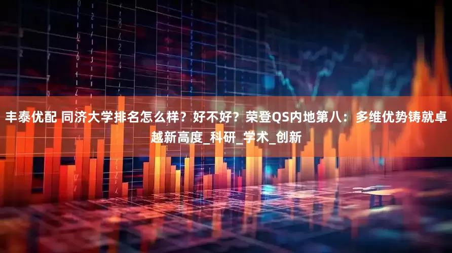 丰泰优配 同济大学排名怎么样？好不好？荣登QS内地第八：多维优势铸就卓越新高度_科研_学术_创新