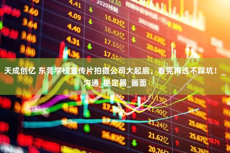 天成创亿 东莞学校宣传片拍摄公司大起底，看完再选不踩坑！_沟通_稳定器_画面