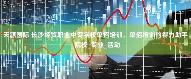 天源国际 长沙经贸职业中专学校单招培训，单招培训的得力助手_院校_专业_活动
