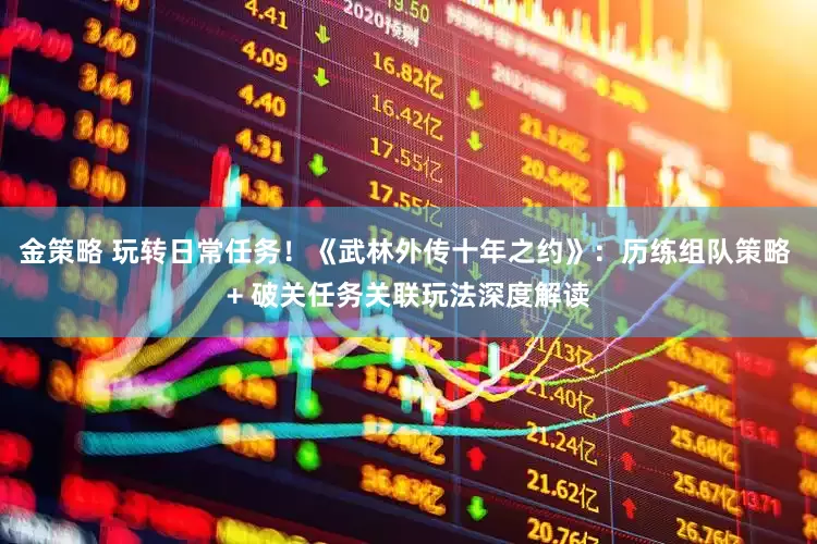 金策略 玩转日常任务！《武林外传十年之约》：历练组队策略 + 破关任务关联玩法深度解读