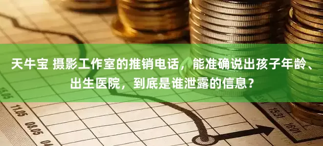 天牛宝 摄影工作室的推销电话，能准确说出孩子年龄、出生医院，到底是谁泄露的信息？