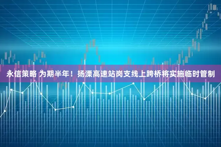 永信策略 为期半年！扬溧高速站岗支线上跨桥将实施临时管制