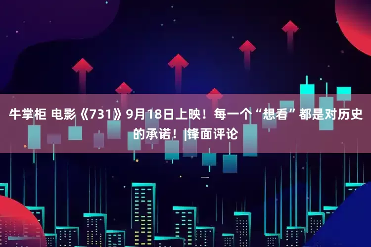 牛掌柜 电影《731》9月18日上映！每一个“想看”都是对历史的承诺！|锋面评论