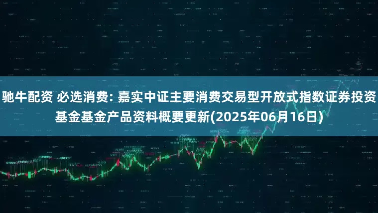 驰牛配资 必选消费: 嘉实中证主要消费交易型开放式指数证券投资基金基金产品资料概要更新(2025年06月16日)