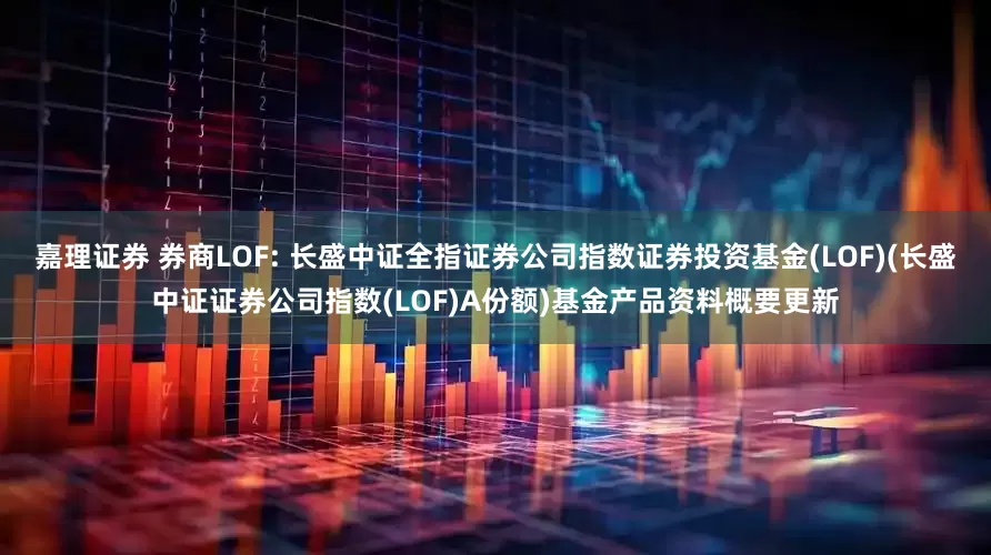 嘉理证券 券商LOF: 长盛中证全指证券公司指数证券投资基金(LOF)(长盛中证证券公司指数(LOF)A份额)基金产品资料概要更新