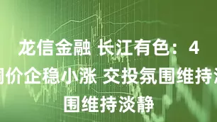龙信金融 长江有色：4日铜价企稳小涨 交投氛围维持淡静