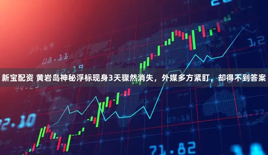 新宝配资 黄岩岛神秘浮标现身3天骤然消失，外媒多方紧盯，却得不到答案