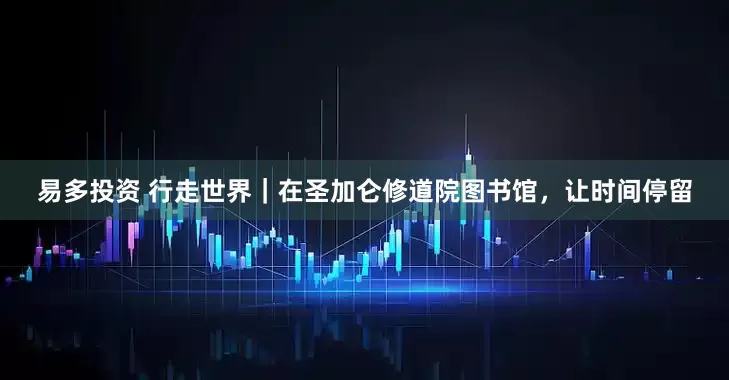易多投资 行走世界｜在圣加仑修道院图书馆，让时间停留