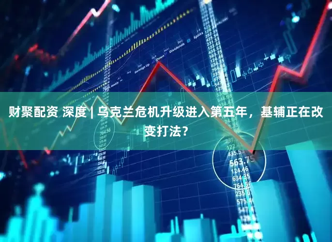 财聚配资 深度 | 乌克兰危机升级进入第五年，基辅正在改变打法？